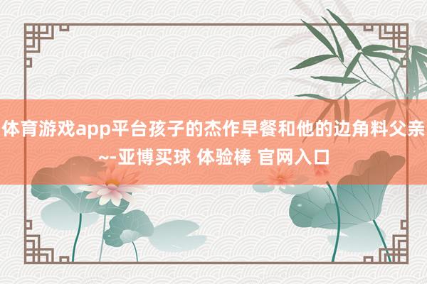 体育游戏app平台孩子的杰作早餐和他的边角料父亲~-亚博买球 体验棒 官网入口