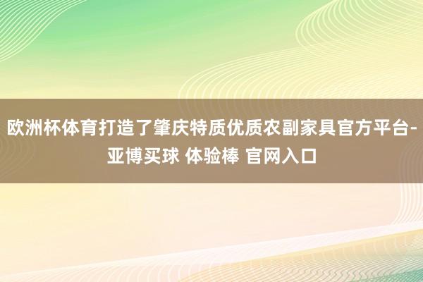 欧洲杯体育打造了肇庆特质优质农副家具官方平台-亚博买球 体验棒 官网入口