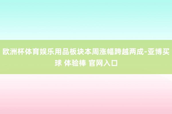 欧洲杯体育娱乐用品板块本周涨幅跨越两成-亚博买球 体验棒 官网入口