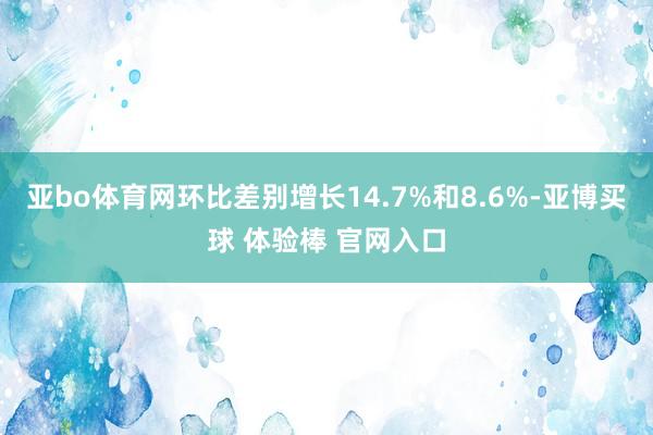 亚bo体育网环比差别增长14.7%和8.6%-亚博买球 体验棒 官网入口