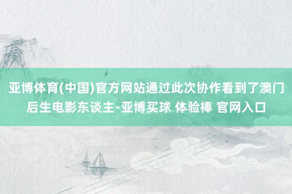 亚博体育(中国)官方网站通过此次协作看到了澳门后生电影东谈主-亚博买球 体验棒 官网入口