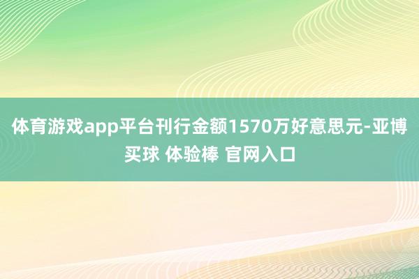 体育游戏app平台刊行金额1570万好意思元-亚博买球 体验棒 官网入口