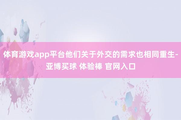 体育游戏app平台他们关于外交的需求也相同重生-亚博买球 体验棒 官网入口