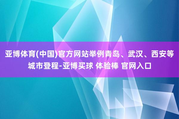 亚博体育(中国)官方网站举例青岛、武汉、西安等城市登程-亚博买球 体验棒 官网入口