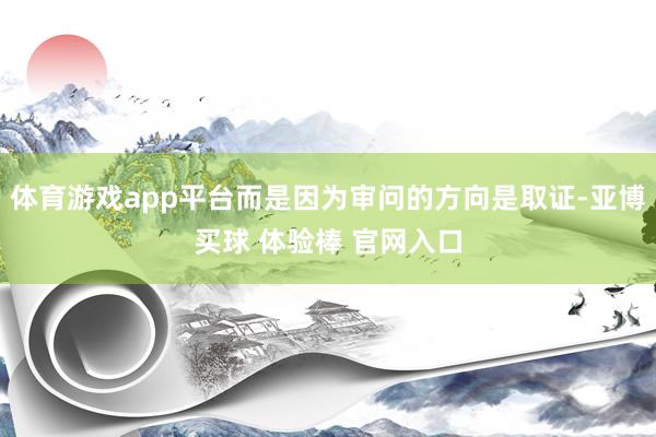 体育游戏app平台而是因为审问的方向是取证-亚博买球 体验棒 官网入口