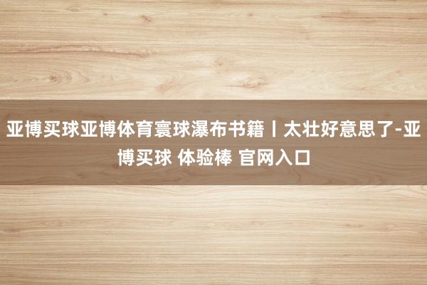 亚博买球亚博体育寰球瀑布书籍丨太壮好意思了-亚博买球 体验棒 官网入口