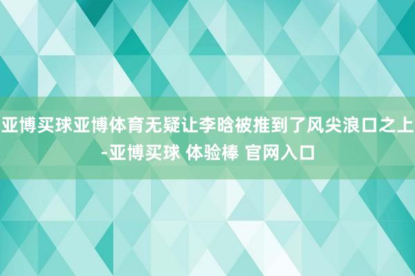 亚博买球亚博体育无疑让李晗被推到了风尖浪口之上-亚博买球 体验棒 官网入口