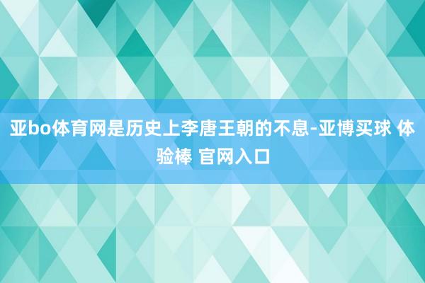 亚bo体育网是历史上李唐王朝的不息-亚博买球 体验棒 官网入口