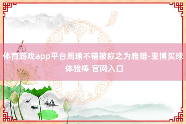 体育游戏app平台周瑜不错被称之为雅雄-亚博买球 体验棒 官网入口