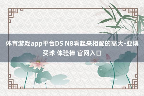 体育游戏app平台DS N8看起来相配的高大-亚博买球 体验棒 官网入口