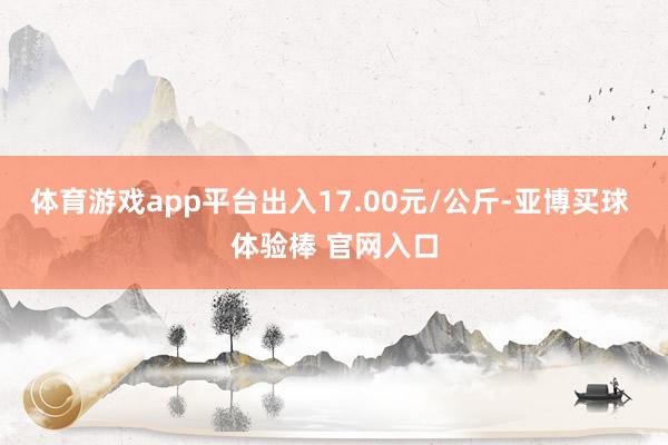 体育游戏app平台出入17.00元/公斤-亚博买球 体验棒 官网入口