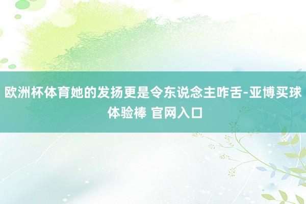 欧洲杯体育她的发扬更是令东说念主咋舌-亚博买球 体验棒 官网入口