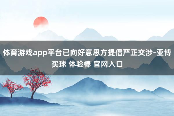 体育游戏app平台已向好意思方提倡严正交涉-亚博买球 体验棒 官网入口