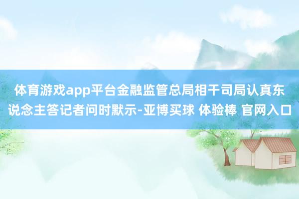 体育游戏app平台　　金融监管总局相干司局认真东说念主答记者问时默示-亚博买球 体验棒 官网入口