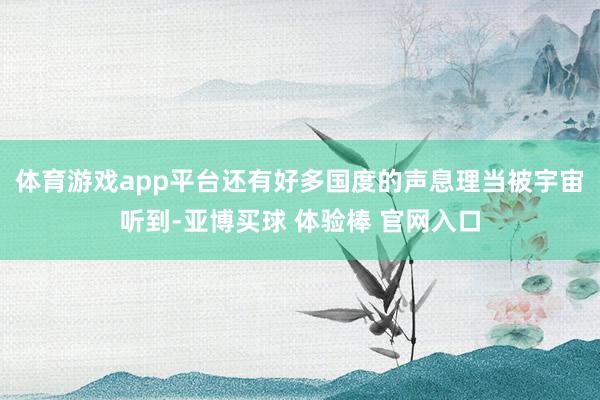 体育游戏app平台还有好多国度的声息理当被宇宙听到-亚博买球 体验棒 官网入口