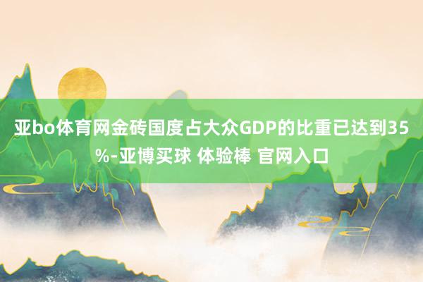 亚bo体育网金砖国度占大众GDP的比重已达到35%-亚博买球 体验棒 官网入口