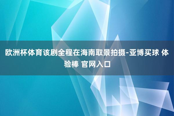 欧洲杯体育该剧全程在海南取景拍摄-亚博买球 体验棒 官网入口