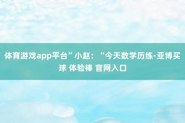 体育游戏app平台”小赵：“今天数学历练-亚博买球 体验棒 官网入口