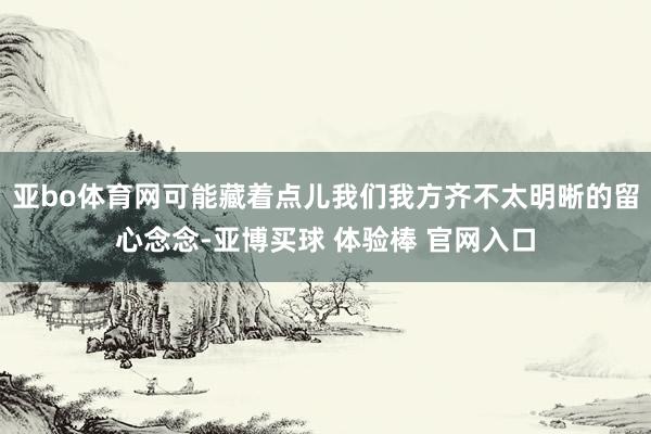 亚bo体育网可能藏着点儿我们我方齐不太明晰的留心念念-亚博买球 体验棒 官网入口