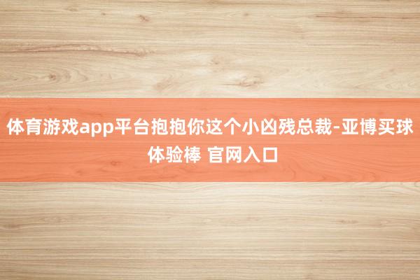 体育游戏app平台抱抱你这个小凶残总裁-亚博买球 体验棒 官网入口