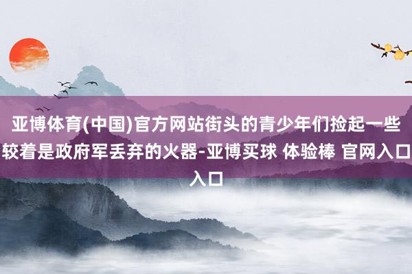 亚博体育(中国)官方网站街头的青少年们捡起一些较着是政府军丢弃的火器-亚博买球 体验棒 官网入口