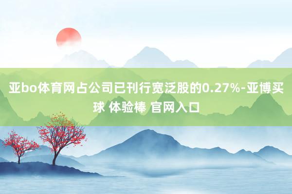 亚bo体育网占公司已刊行宽泛股的0.27%-亚博买球 体验棒 官网入口