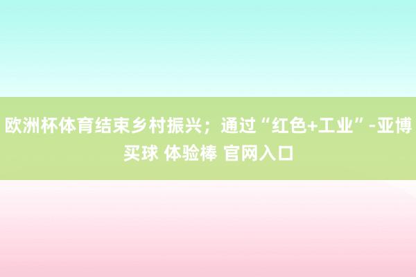 欧洲杯体育结束乡村振兴；通过“红色+工业”-亚博买球 体验棒 官网入口