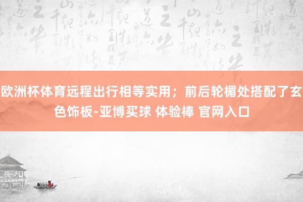 欧洲杯体育远程出行相等实用；前后轮楣处搭配了玄色饰板-亚博买球 体验棒 官网入口