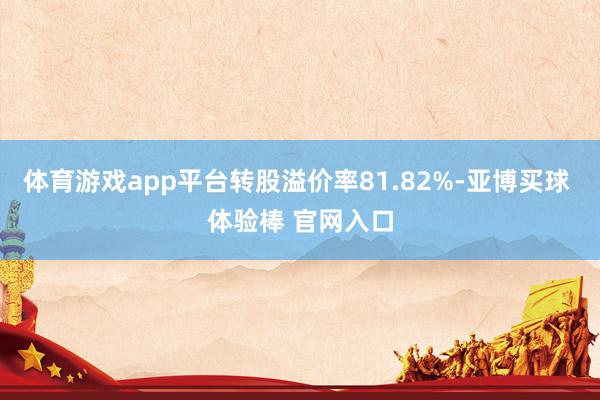 体育游戏app平台转股溢价率81.82%-亚博买球 体验棒 官网入口