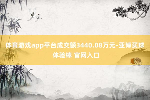 体育游戏app平台成交额3440.08万元-亚博买球 体验棒 官网入口