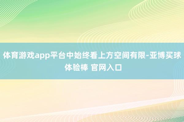 体育游戏app平台中始终看上方空间有限-亚博买球 体验棒 官网入口