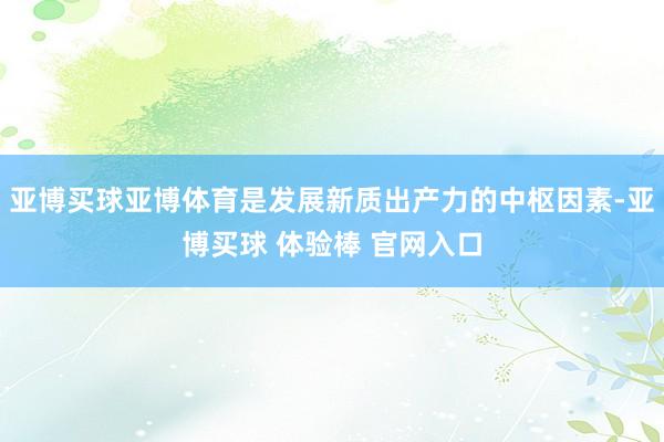 亚博买球亚博体育是发展新质出产力的中枢因素-亚博买球 体验棒 官网入口