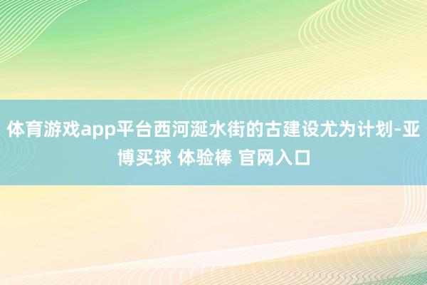 体育游戏app平台西河涎水街的古建设尤为计划-亚博买球 体验棒 官网入口