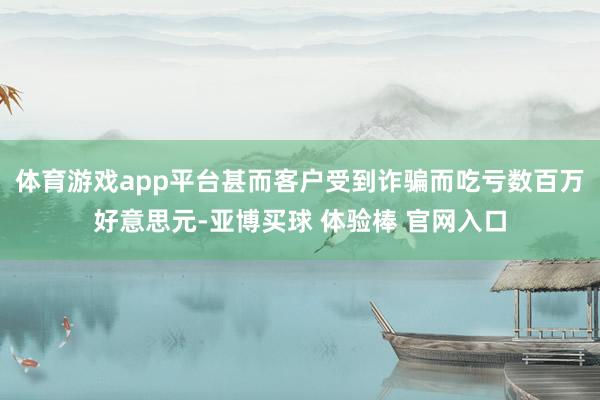 体育游戏app平台甚而客户受到诈骗而吃亏数百万好意思元-亚博买球 体验棒 官网入口