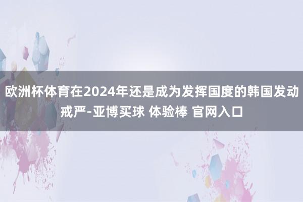 欧洲杯体育在2024年还是成为发挥国度的韩国发动戒严-亚博买球 体验棒 官网入口