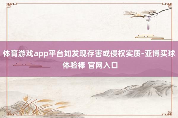 体育游戏app平台如发现存害或侵权实质-亚博买球 体验棒 官网入口