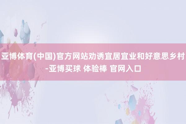 亚博体育(中国)官方网站劝诱宜居宜业和好意思乡村-亚博买球 体验棒 官网入口