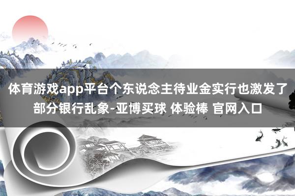 体育游戏app平台个东说念主待业金实行也激发了部分银行乱象-亚博买球 体验棒 官网入口