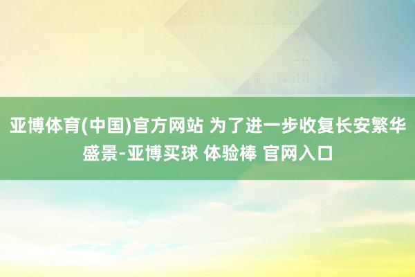 亚博体育(中国)官方网站 为了进一步收复长安繁华盛景-亚博买球 体验棒 官网入口