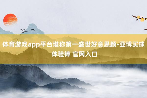 体育游戏app平台堪称第一盛世好意思颜-亚博买球 体验棒 官网入口