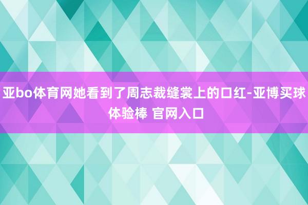 亚bo体育网她看到了周志裁缝裳上的口红-亚博买球 体验棒 官网入口