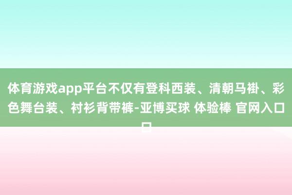 体育游戏app平台不仅有登科西装、清朝马褂、彩色舞台装、衬衫背带裤-亚博买球 体验棒 官网入口