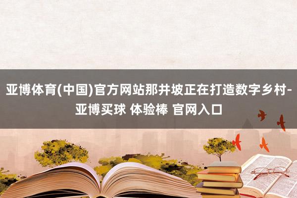 亚博体育(中国)官方网站那井坡正在打造数字乡村-亚博买球 体验棒 官网入口