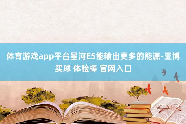 体育游戏app平台星河E5能输出更多的能源-亚博买球 体验棒 官网入口