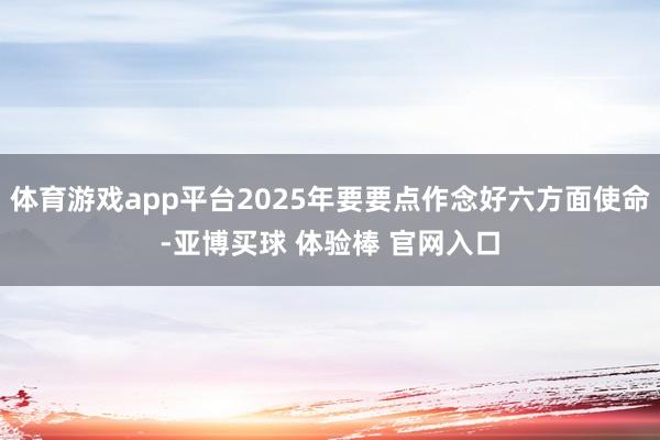 体育游戏app平台2025年要要点作念好六方面使命-亚博买球 体验棒 官网入口