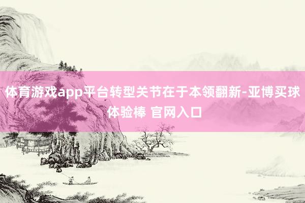 体育游戏app平台转型关节在于本领翻新-亚博买球 体验棒 官网入口