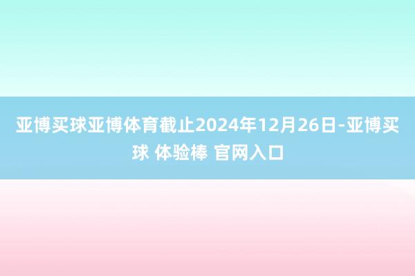 亚博买球亚博体育截止2024年12月26日-亚博买球 体验棒 官网入口