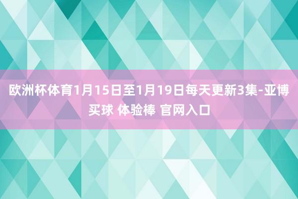 欧洲杯体育1月15日至1月19日每天更新3集-亚博买球 体验棒 官网入口