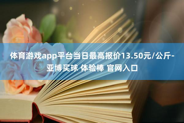 体育游戏app平台当日最高报价13.50元/公斤-亚博买球 体验棒 官网入口