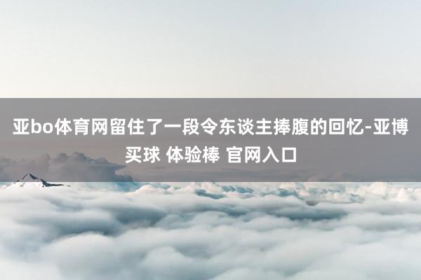 亚bo体育网留住了一段令东谈主捧腹的回忆-亚博买球 体验棒 官网入口